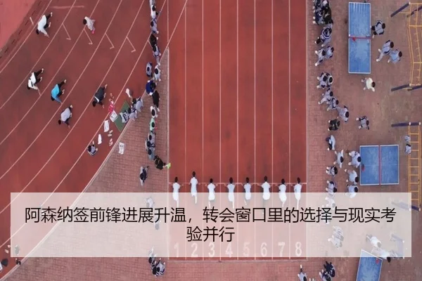 阿森纳签前锋进展升温，转会窗口里的选择与现实考验并行